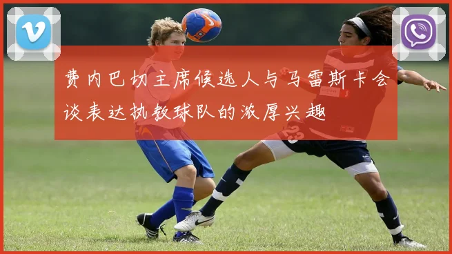 费内巴切主席候选人与马雷斯卡会谈表达执教球队的浓厚兴趣