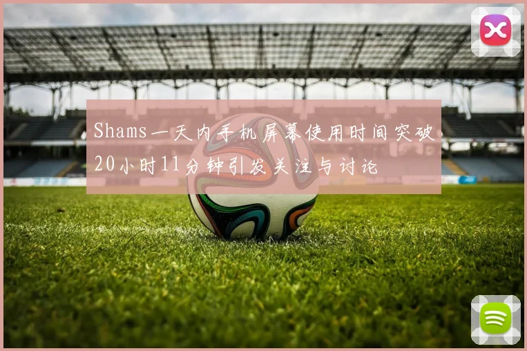 Shams一天内手机屏幕使用时间突破20小时11分钟引发关注与讨论
