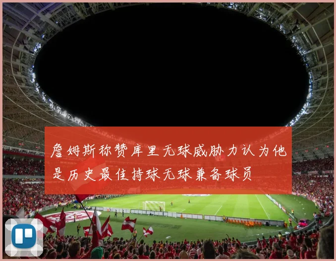 詹姆斯称赞库里无球威胁力认为他是历史最佳持球无球兼备球员
