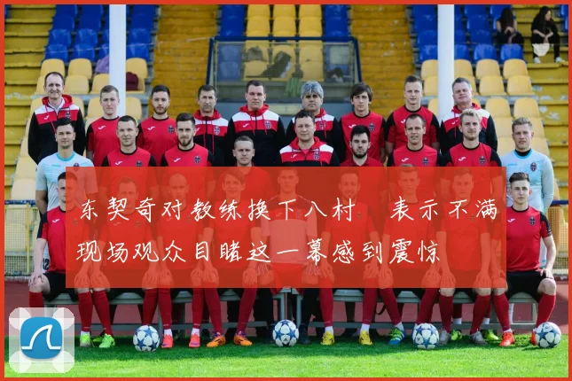 东契奇对教练换下八村塁表示不满现场观众目睹这一幕感到震惊